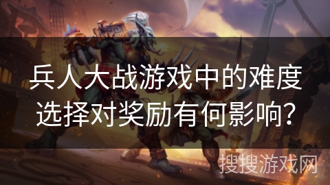 兵人大战游戏中的难度选择对奖励有何影响？