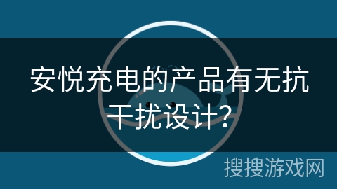 安悦充电的产品有无抗干扰设计？