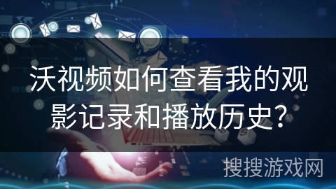 沃视频如何查看我的观影记录和播放历史？