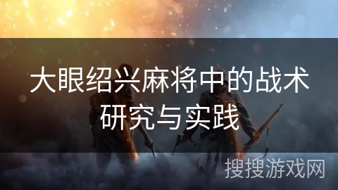 大眼绍兴麻将中的战术研究与实践 大眼绍兴麻将中的战术研究与实践