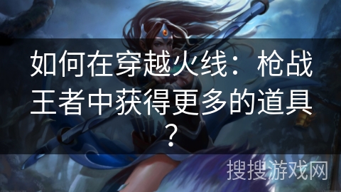 如何在穿越火线：枪战王者中获得更多的道具？