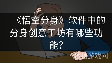 《悟空分身》软件中的分身创意工坊有哪些功能? 《悟空分身》软件中的分身创意工坊有哪些功能?