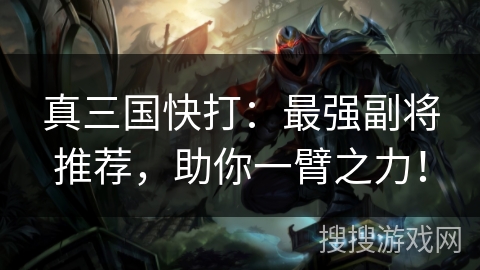 真三国快打：最强副将推荐，助你一臂之力！