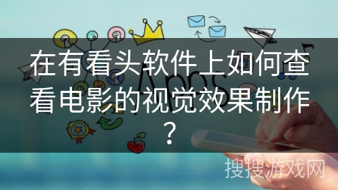 在有看头软件上如何查看电影的视觉效果制作？