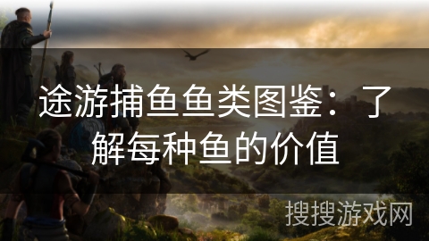 途游捕鱼鱼类图鉴:了解每种鱼的价值 途游捕鱼鱼类图鉴:了解每种鱼的价值