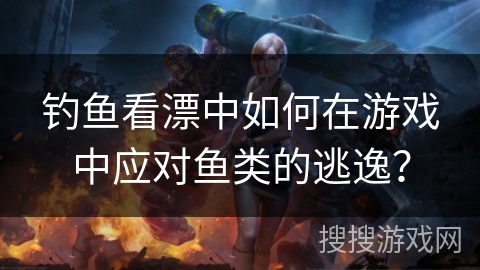 钓鱼看漂中如何在游戏中应对鱼类的逃逸？