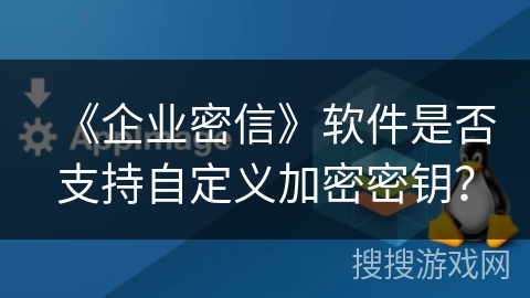 《企业密信》软件是否支持自定义加密密钥? 《企业密信》软件是否支持自定义加密密钥?
