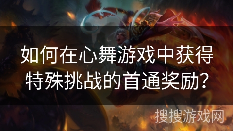 如何在心舞游戏中获得特殊挑战的首通奖励？