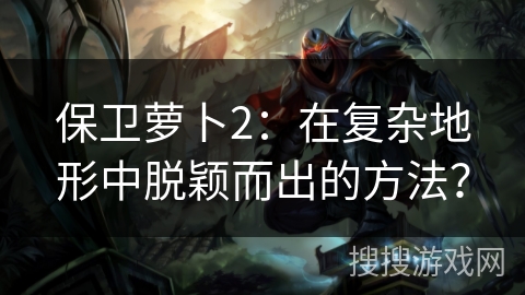 保卫萝卜2：在复杂地形中脱颖而出的方法？