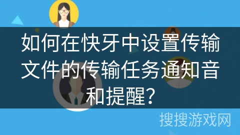如何在快牙中设置传输文件的传输任务通知音和提醒？