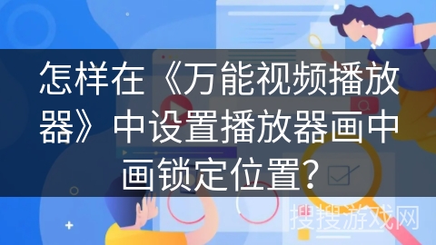 怎样在《万能视频播放器》中设置播放器画中画锁定位置? 怎样在《万能视频播放器》中设置播放器画中画锁定位置?