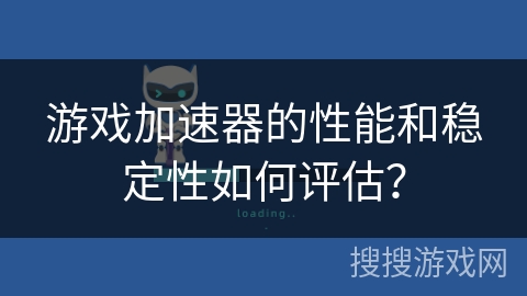 游戏加速器的性能和稳定性如何评估？