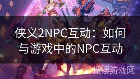 侠义2NPC互动:如何与游戏中的NPC互动 侠义2NPC互动:如何与游戏中的NPC互动