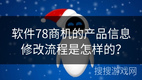软件78商机的产品信息修改流程是怎样的? 软件78商机的产品信息修改流程是怎样的?