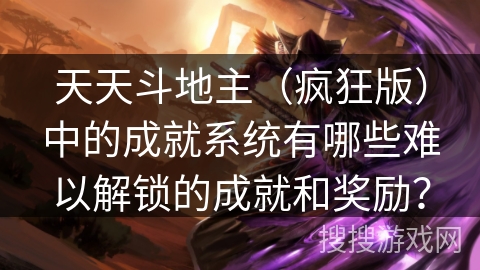 天天斗地主（疯狂版）中的成就系统有哪些难以解锁的成就和奖励？