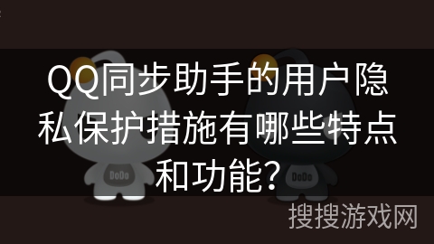 QQ同步助手的用户隐私保护措施有哪些特点和功能？