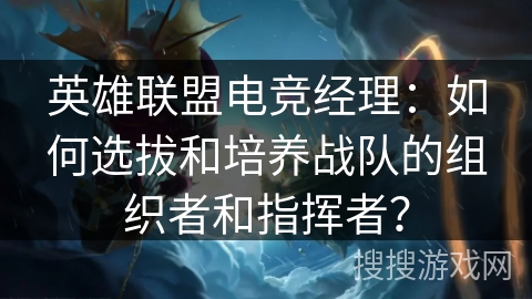 英雄联盟电竞经理：如何选拔和培养战队的组织者和指挥者？