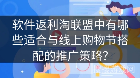 软件返利淘联盟中有哪些适合与线上购物节搭配的推广策略？