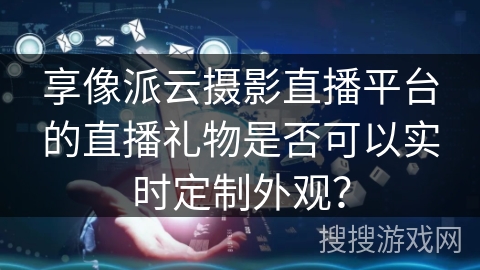 享像派云摄影直播平台的直播礼物是否可以实时定制外观？