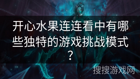 开心水果连连看中有哪些独特的游戏挑战模式？