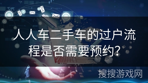 人人车二手车的过户流程是否需要预约？