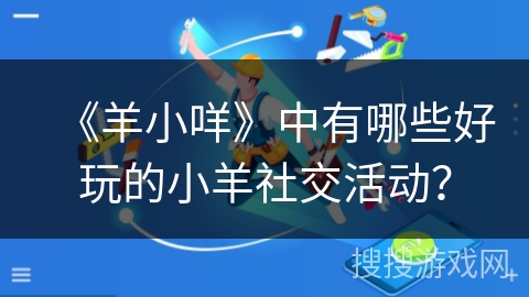 《羊小咩》中有哪些好玩的小羊社交活动？