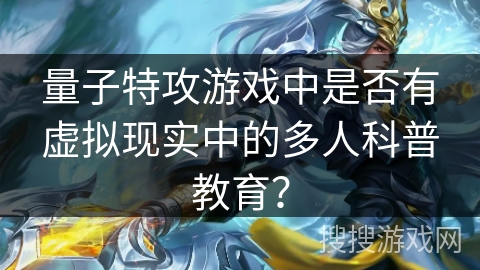 量子特攻游戏中是否有虚拟现实中的多人科普教育？