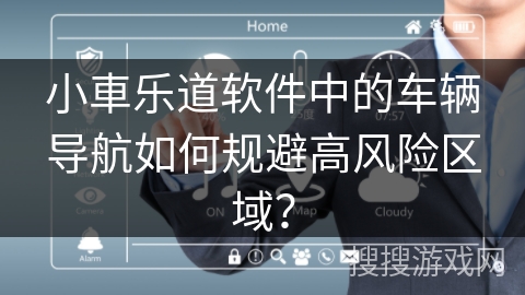 小車乐道软件中的车辆导航如何规避高风险区域？