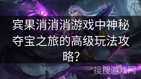 宾果消消消游戏中神秘夺宝之旅的高级玩法攻略？