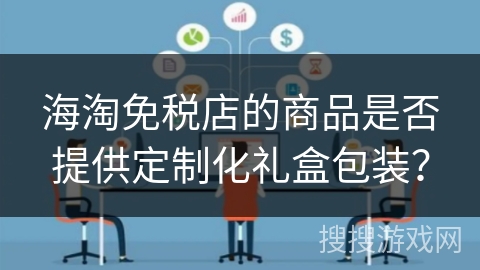 海淘免税店的商品是否提供定制化礼盒包装？