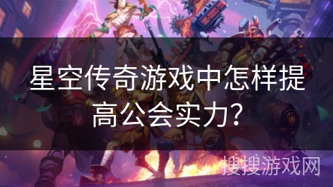 星空传奇游戏中怎样提高公会实力？