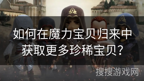 如何在魔力宝贝归来中获取更多珍稀宝贝？