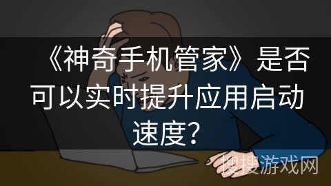 《神奇手机管家》是否可以实时提升应用启动速度？