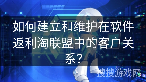 如何建立和维护在软件返利淘联盟中的客户关系？