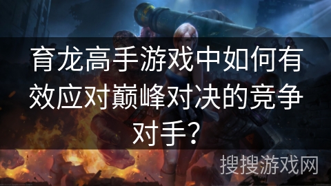 育龙高手游戏中如何有效应对巅峰对决的竞争对手？