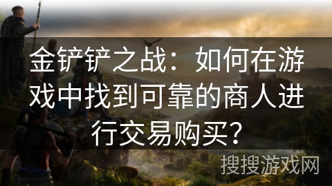 金铲铲之战：如何在游戏中找到可靠的商人进行交易购买？