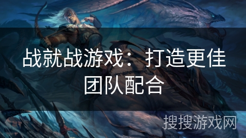 战就战游戏：打造更佳团队配合