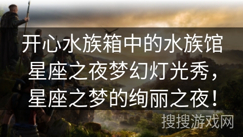 开心水族箱中的水族馆星座之夜梦幻灯光秀，星座之梦的绚丽之夜！
