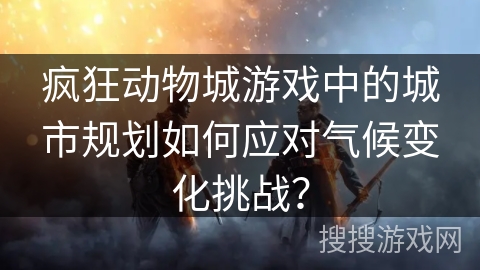 疯狂动物城游戏中的城市规划如何应对气候变化挑战？