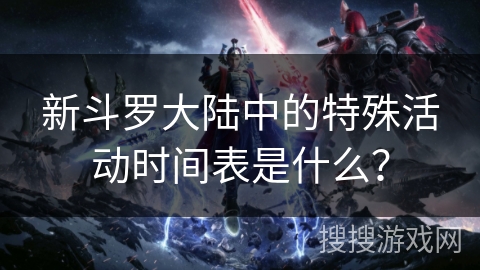 新斗罗大陆中的特殊活动时间表是什么？