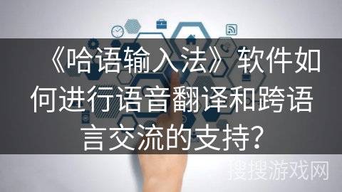 《哈语输入法》软件如何进行语音翻译和跨语言交流的支持？