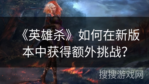 《英雄杀》如何在新版本中获得额外挑战？