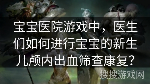 宝宝医院游戏中，医生们如何进行宝宝的新生儿颅内出血筛查康复？