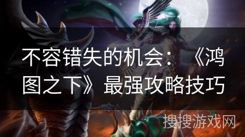 不容错失的机会：《鸿图之下》最强攻略技巧