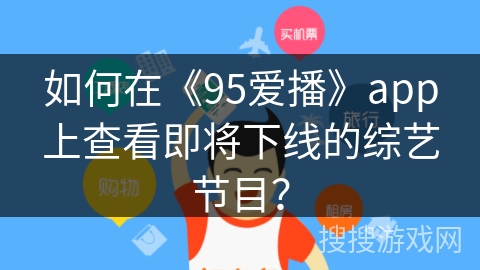 如何在《95爱播》app上查看即将下线的综艺节目？