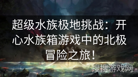 超级水族极地挑战：开心水族箱游戏中的北极冒险之旅！