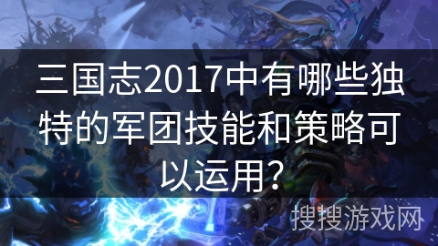 三国志2017中有哪些独特的军团技能和策略可以运用？