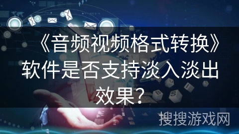 《音频视频格式转换》软件是否支持淡入淡出效果？