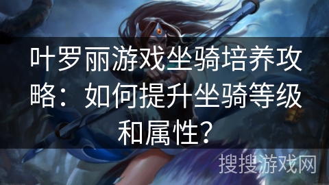 叶罗丽游戏坐骑培养攻略：如何提升坐骑等级和属性？