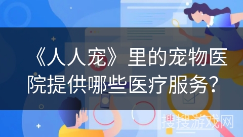 《人人宠》里的宠物医院提供哪些医疗服务？
